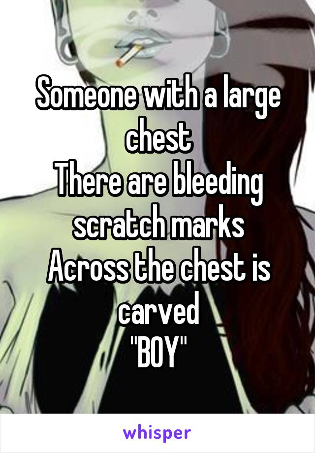 Someone with a large chest
There are bleeding scratch marks
Across the chest is carved
"BOY"