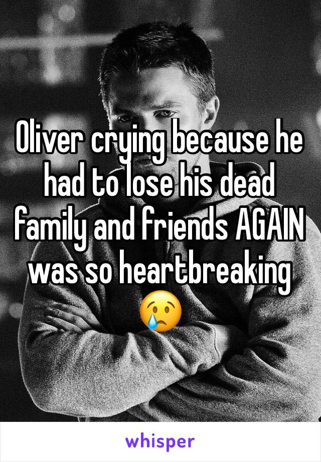 Oliver crying because he had to lose his dead family and friends AGAIN was so heartbreaking 
😢