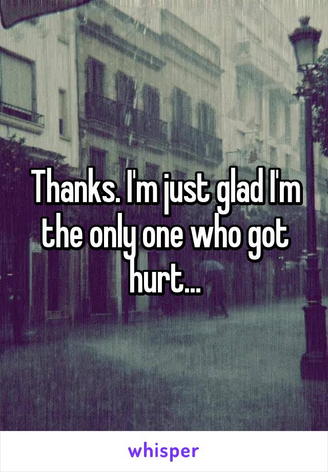 Thanks. I'm just glad I'm the only one who got hurt...