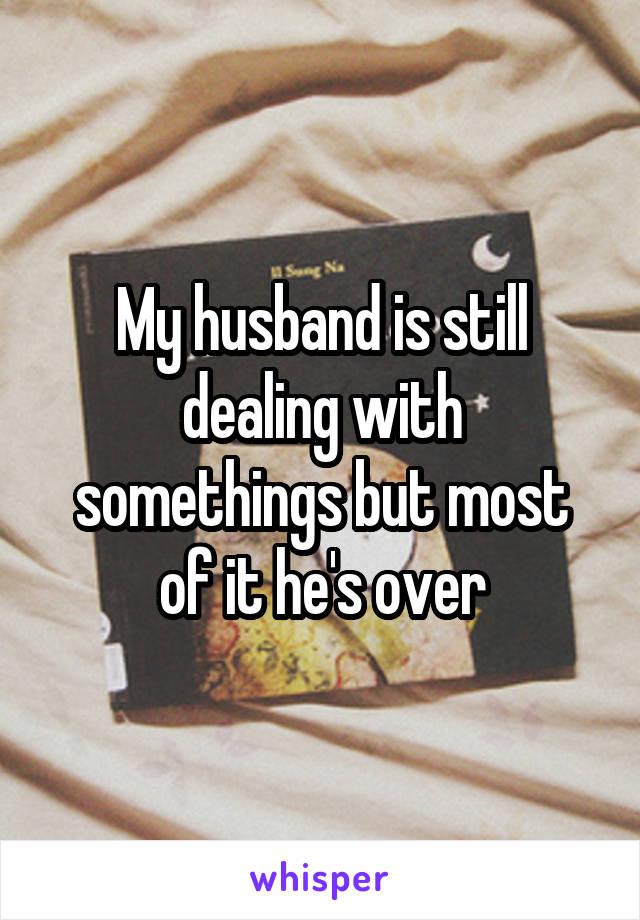 My husband is still dealing with somethings but most of it he's over