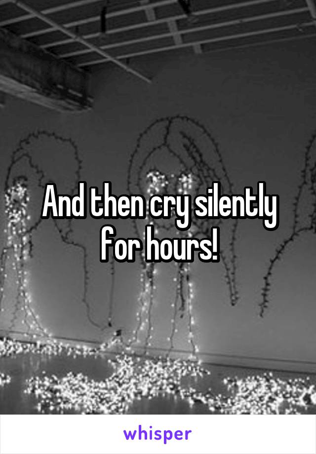 And then cry silently for hours!