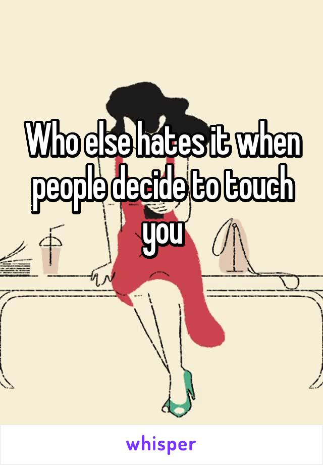 Who else hates it when people decide to touch you

