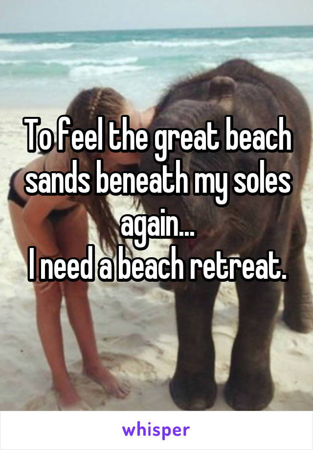 To feel the great beach sands beneath my soles again...
I need a beach retreat.

