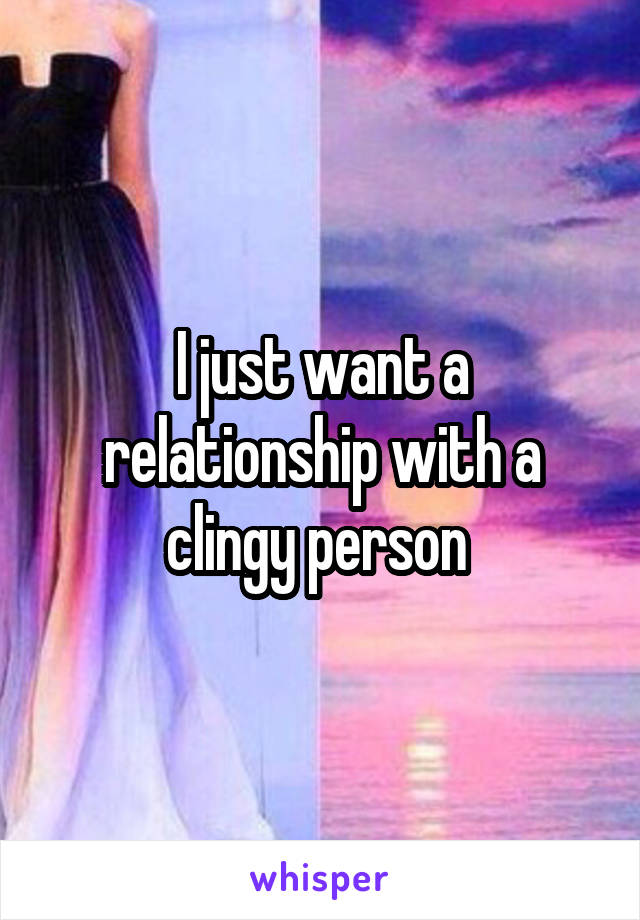 I just want a relationship with a clingy person 