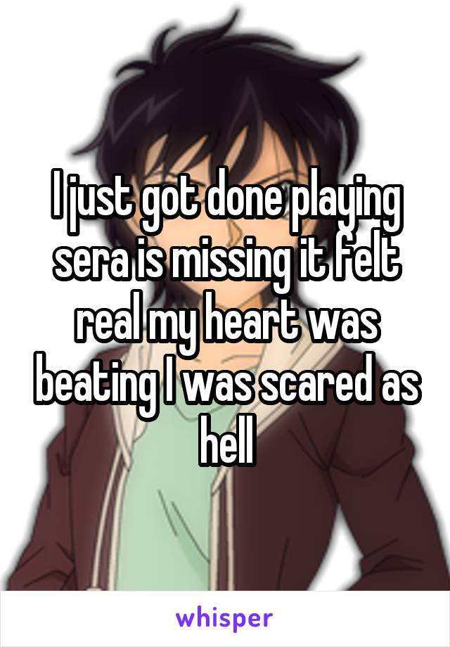 I just got done playing sera is missing it felt real my heart was beating I was scared as hell