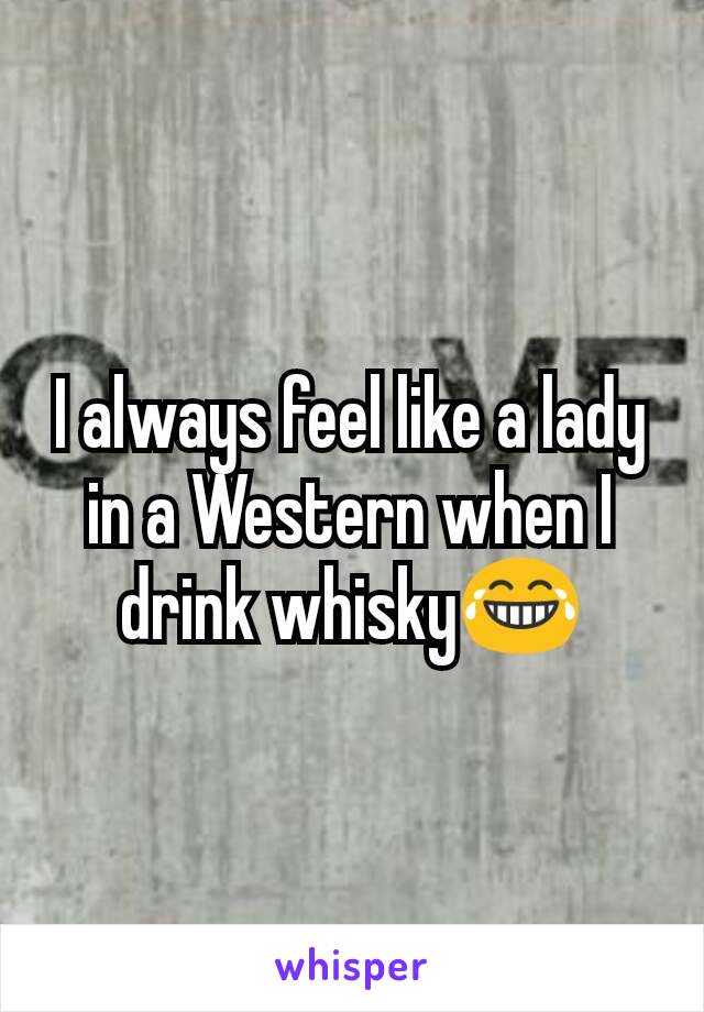 I always feel like a lady in a Western when I drink whisky😂