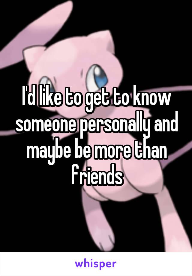I'd like to get to know someone personally and maybe be more than friends