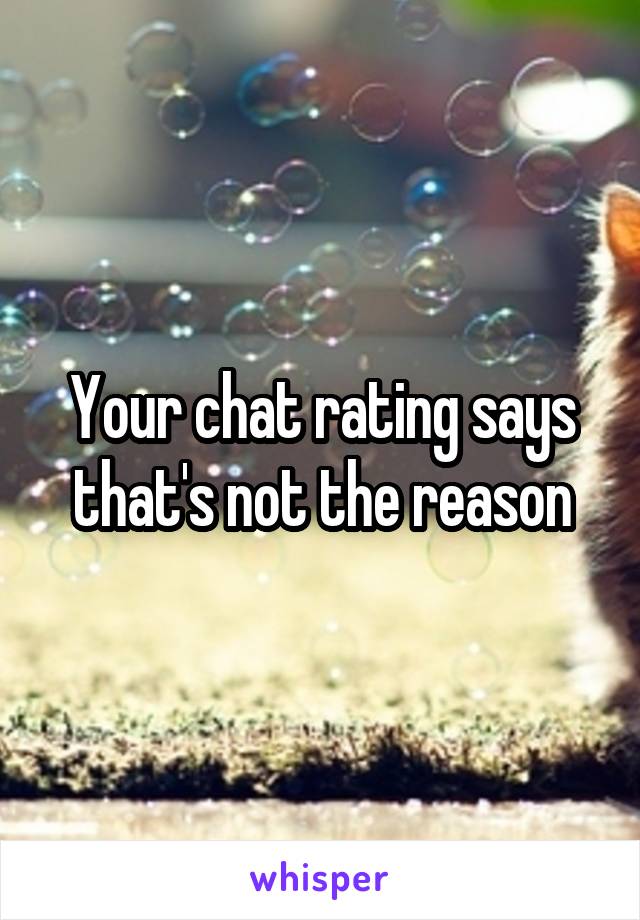 Your chat rating says that's not the reason