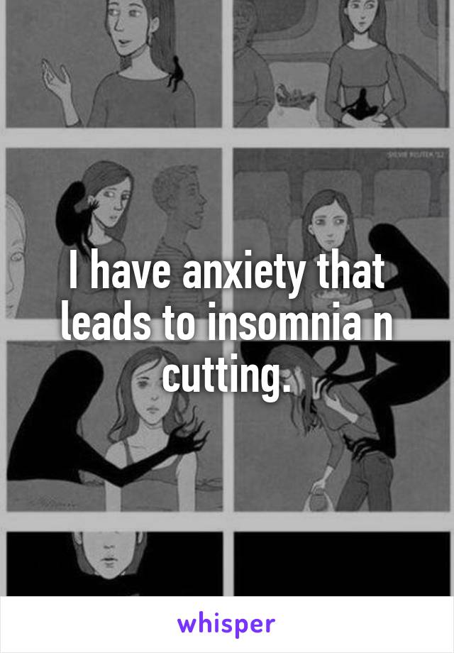 I have anxiety that leads to insomnia n cutting.