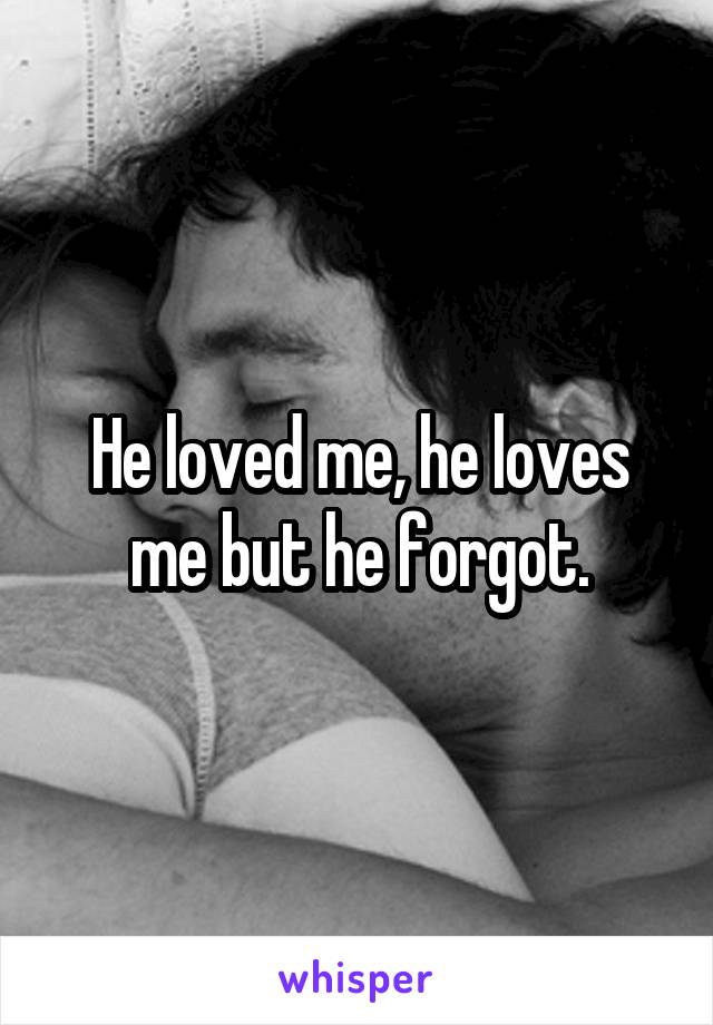 He loved me, he loves me but he forgot.