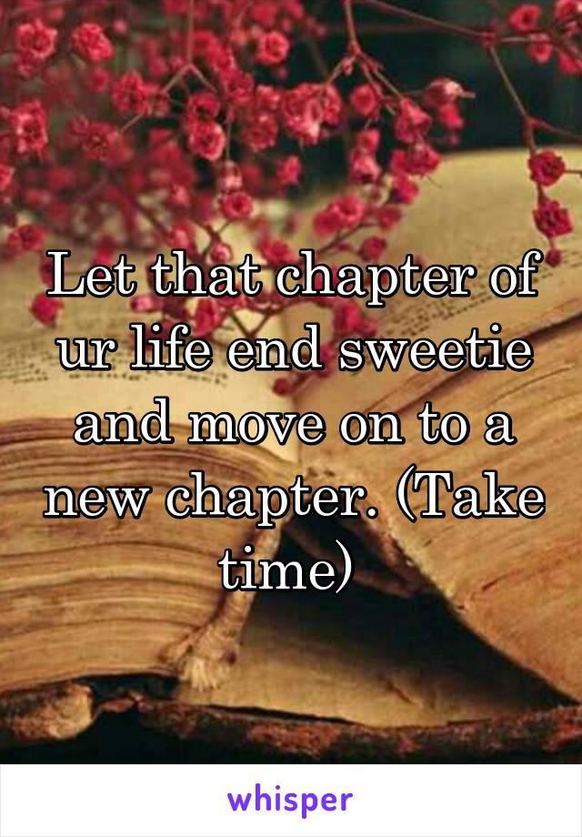 Let that chapter of ur life end sweetie and move on to a new chapter. (Take time) 