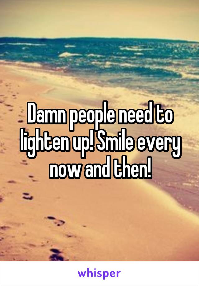 Damn people need to lighten up! Smile every now and then!