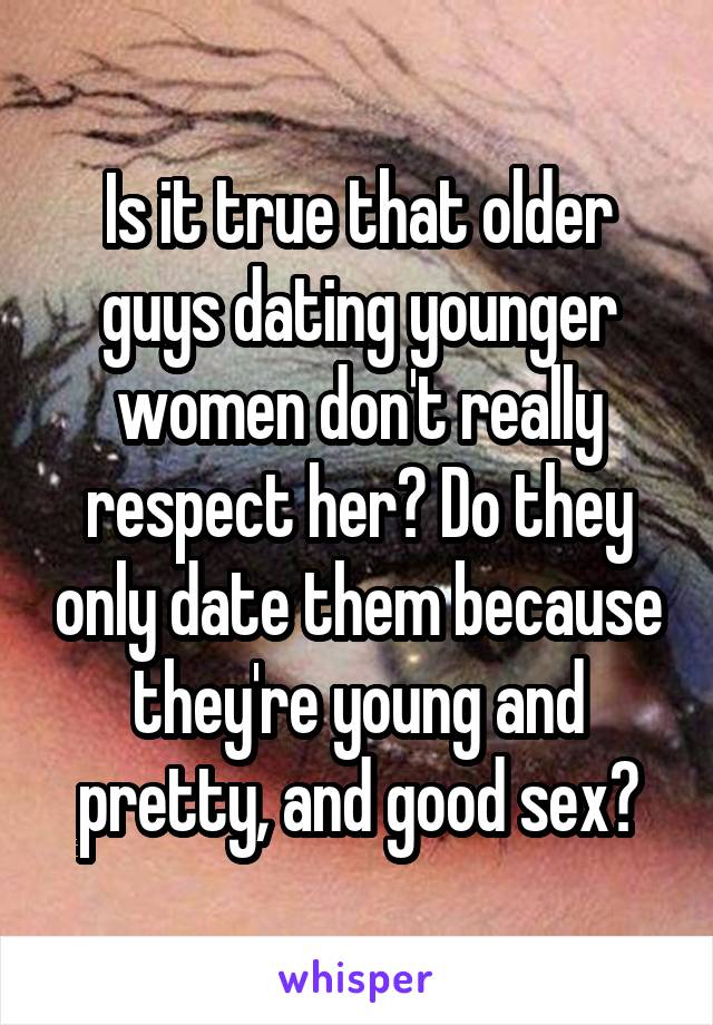 Is it true that older guys dating younger women don't really respect her? Do they only date them because they're young and pretty, and good sex?