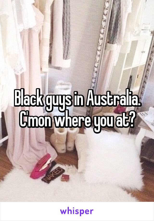 Black guys in Australia. C'mon where you at?