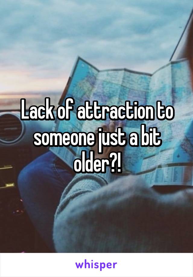 Lack of attraction to someone just a bit older?!
