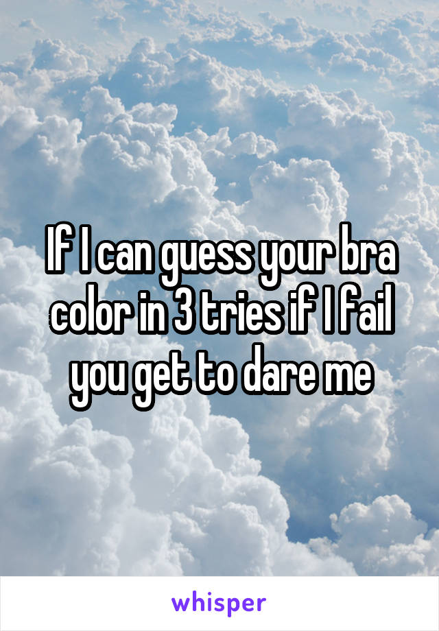 If I can guess your bra color in 3 tries if I fail you get to dare me