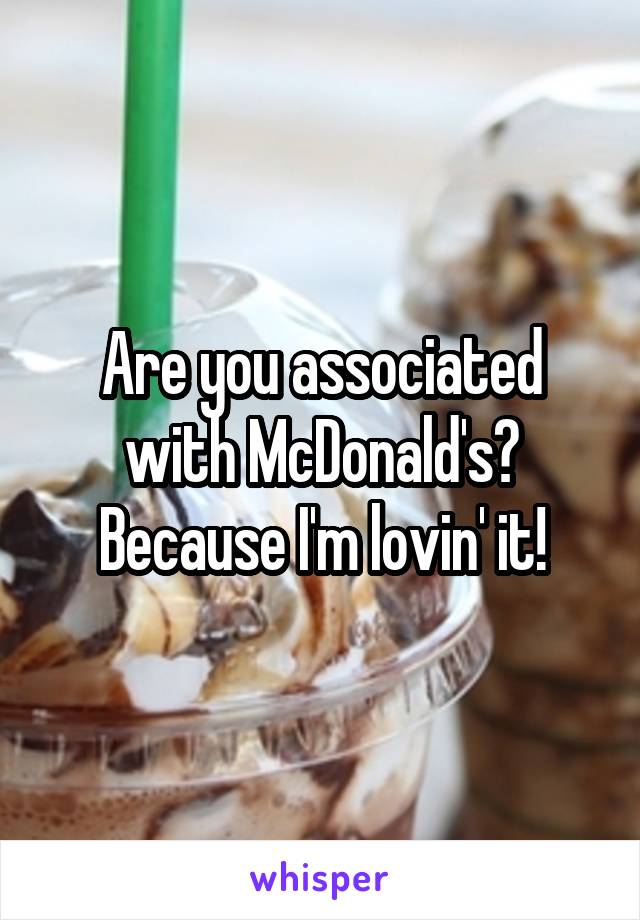 Are you associated with McDonald's? Because I'm lovin' it!