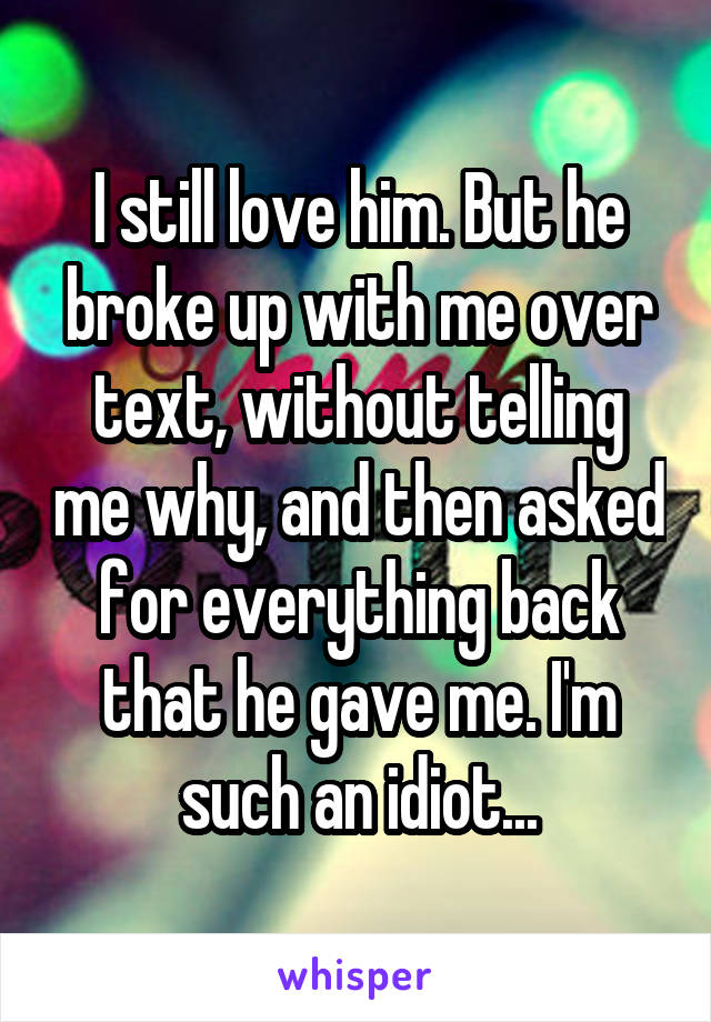 I still love him. But he broke up with me over text, without telling me why, and then asked for everything back that he gave me. I'm such an idiot...