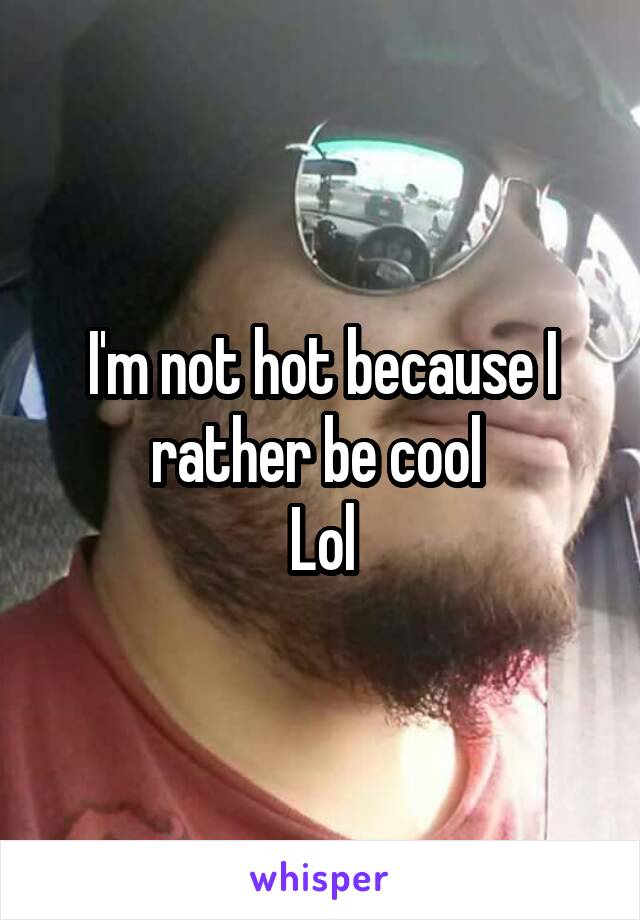 I'm not hot because I rather be cool 
Lol