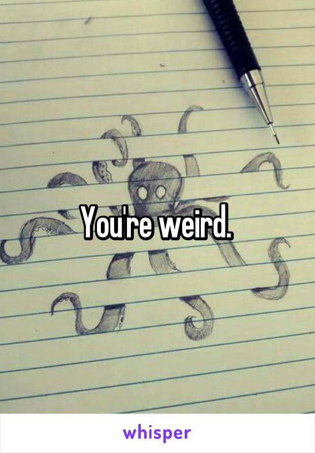 You're weird. 