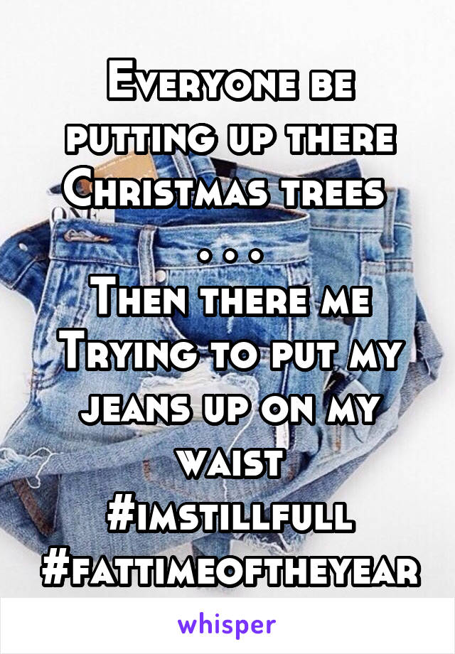Everyone be putting up there Christmas trees 
. . .
Then there me
Trying to put my jeans up on my waist
#imstillfull
#fattimeoftheyear