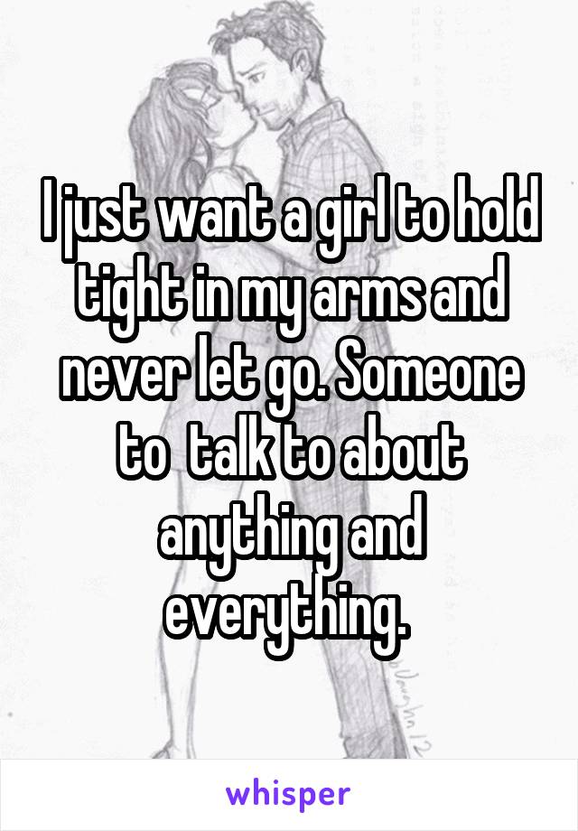 I just want a girl to hold tight in my arms and never let go. Someone to  talk to about anything and everything. 