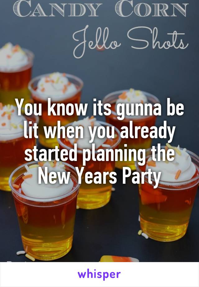 You know its gunna be lit when you already started planning the New Years Party