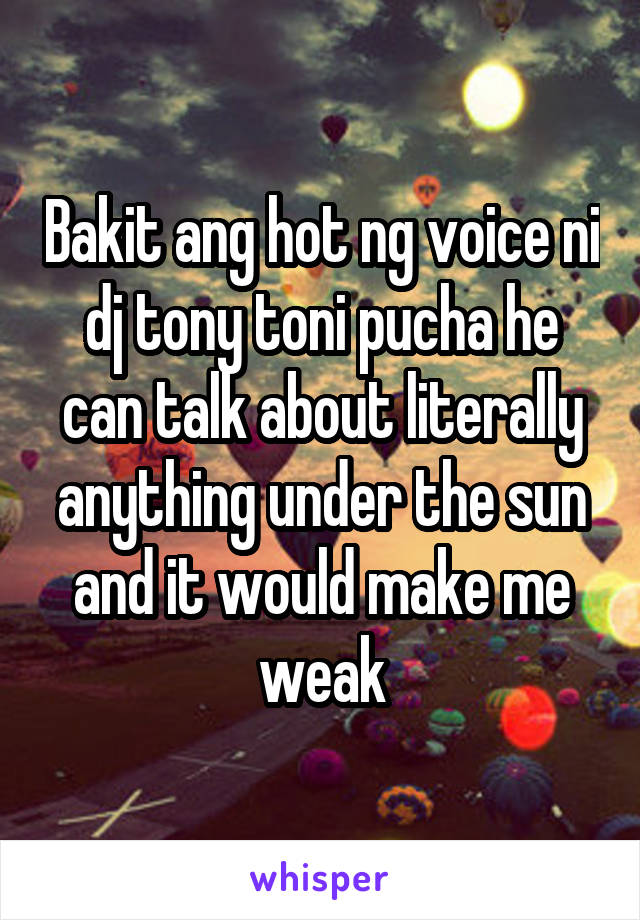Bakit ang hot ng voice ni dj tony toni pucha he can talk about literally anything under the sun and it would make me weak
