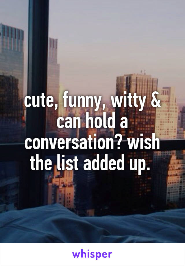 cute, funny, witty & can hold a conversation? wish the list added up. 