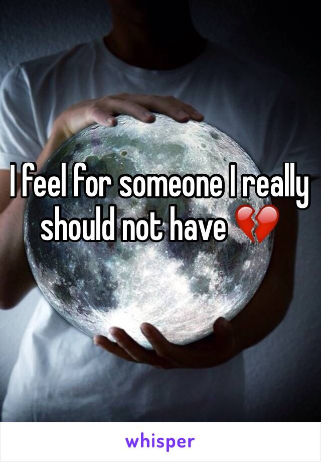 I feel for someone I really should not have 💔