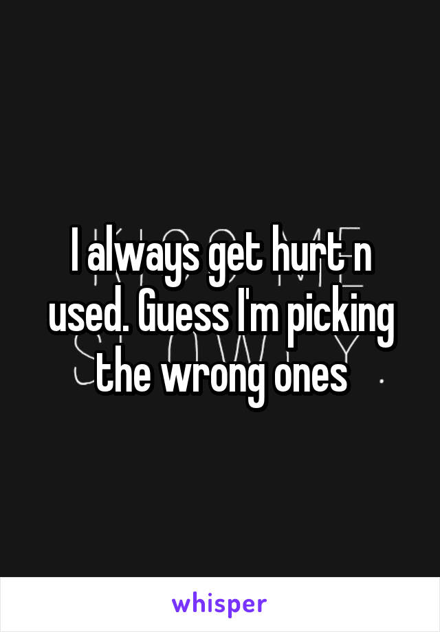 I always get hurt n used. Guess I'm picking the wrong ones