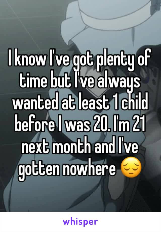 I know I've got plenty of time but I've always wanted at least 1 child before I was 20. I'm 21 next month and I've gotten nowhere 😔
