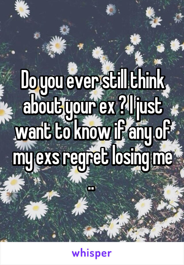 Do you ever still think about your ex ? I just want to know if any of my exs regret losing me .. 