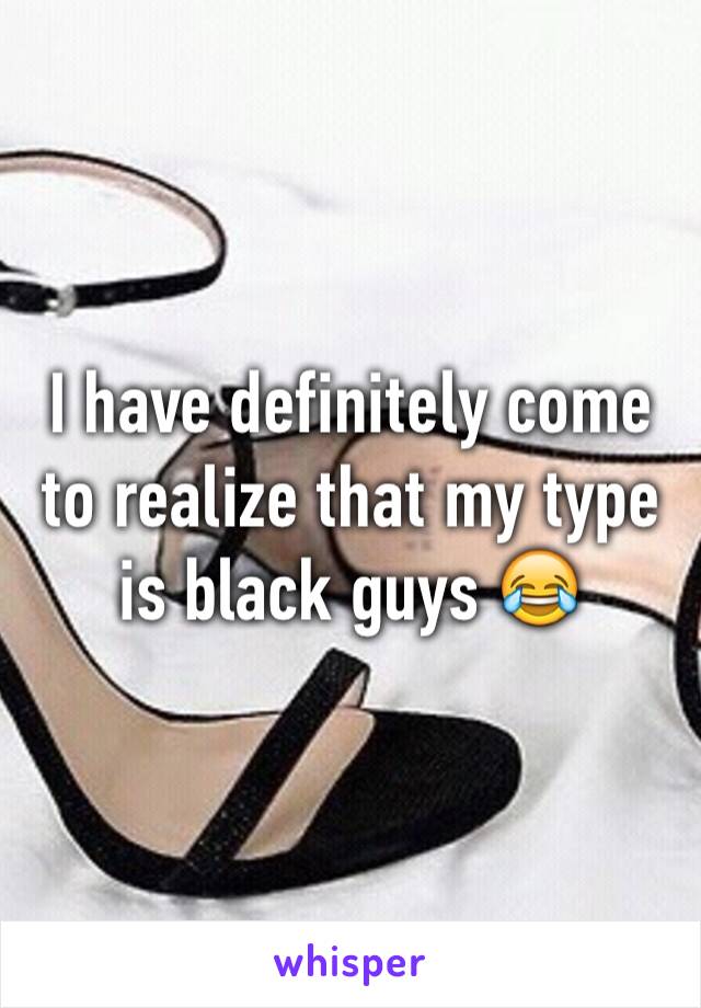 I have definitely come to realize that my type is black guys 😂