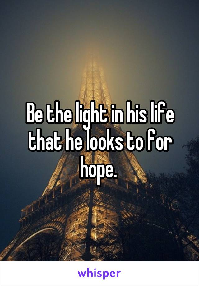 Be the light in his life that he looks to for hope. 