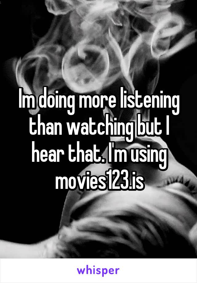 Im doing more listening than watching but I hear that. I'm using movies123.is