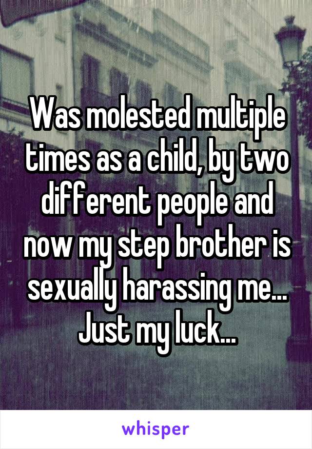 Was molested multiple times as a child, by two different people and now my step brother is sexually harassing me...
Just my luck...