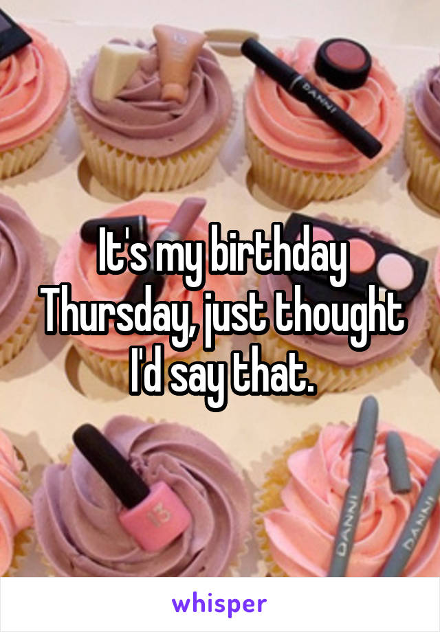 It's my birthday Thursday, just thought I'd say that.