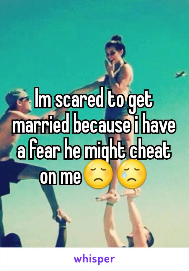 Im scared to get married because i have a fear he might cheat on me😞😢