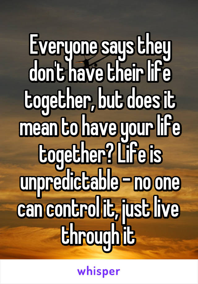 Everyone says they don't have their life together, but does it mean to have your life together? Life is unpredictable - no one can control it, just live  through it 