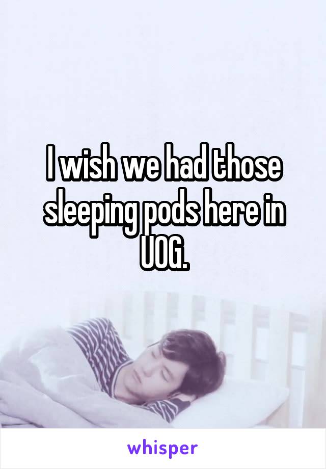 I wish we had those sleeping pods here in UOG.
