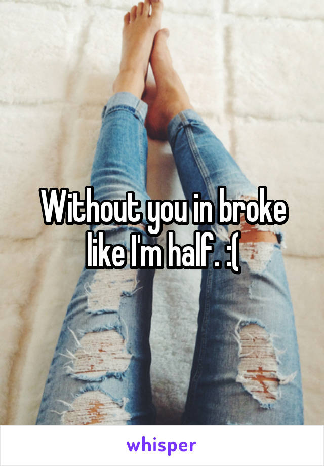 Without you in broke like I'm half. :(