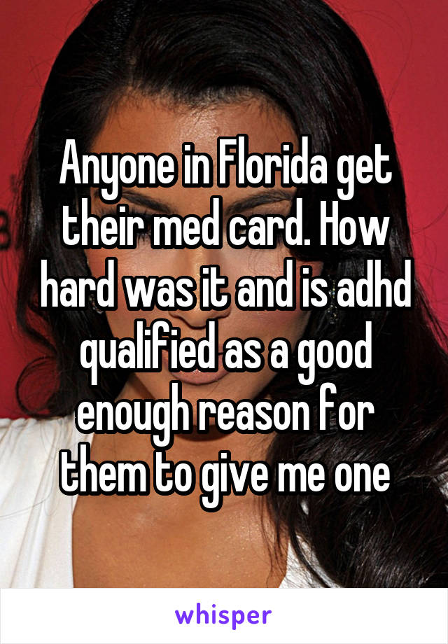 Anyone in Florida get their med card. How hard was it and is adhd qualified as a good enough reason for them to give me one