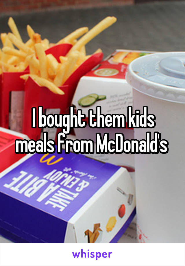I bought them kids meals from McDonald's 