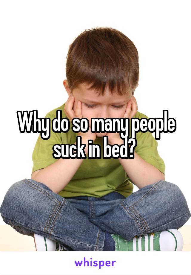 Why do so many people suck in bed? 