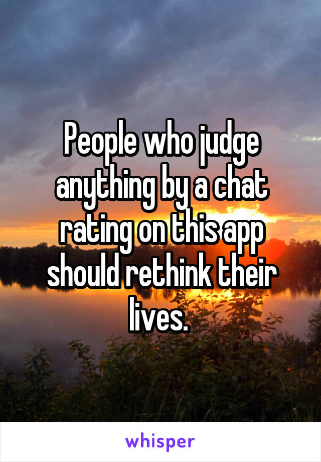 People who judge anything by a chat rating on this app should rethink their lives. 