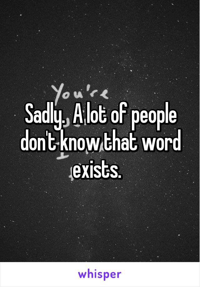 Sadly.  A lot of people don't know that word exists.  