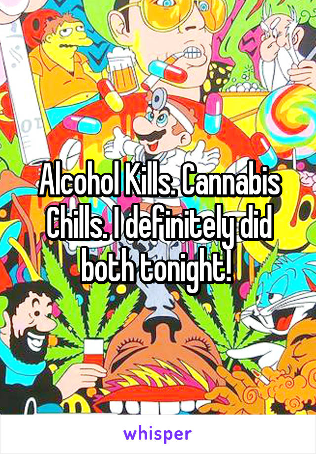 Alcohol Kills. Cannabis Chills. I definitely did both tonight! 
