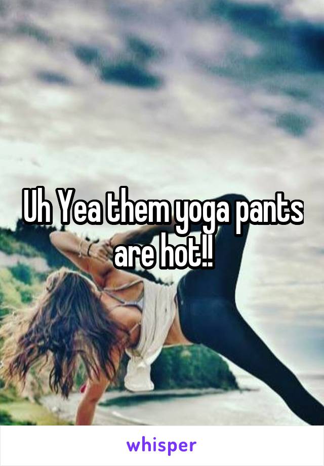 Uh Yea them yoga pants are hot!!