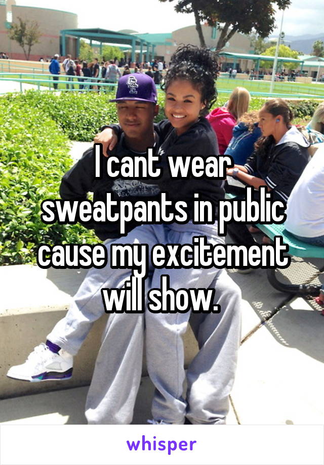 I cant wear sweatpants in public cause my excitement will show. 